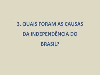 3. QUAIS FORAM AS CAUSAS
  DA INDEPENDÊNCIA DO
        BRASIL?
 