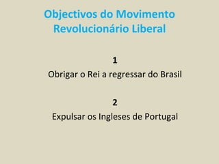 Objectivos do Movimento
 Revolucionário Liberal

                 1
Obrigar o Rei a regressar do Brasil

                 2
 Expulsar os Ingleses de Portugal
 