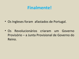 Finalmente!

• Os Ingleses foram afastados de Portugal.

• Os Revolucionários criaram um Governo
  Provisório – a Junta Provisional de Governo do
  Reino.
 