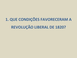 1. QUE CONDIÇÕES FAVORECERAM A
  REVOLUÇÃO LIBERAL DE 1820?
 