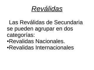 Reválidas
Las Reválidas de Secundaria
se pueden agrupar en dos
categorías:
●Revalidas Nacionales.
●Revalidas Internacionales
 