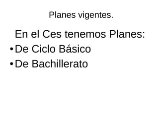 Planes vigentes.
En el Ces tenemos Planes:
● De Ciclo Básico
● De Bachillerato
 
