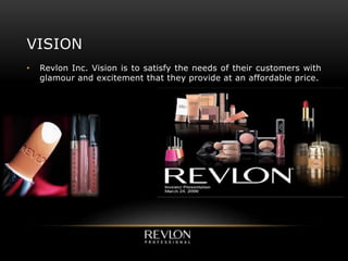 VISION
• Revlon Inc. Vision is to satisfy the needs of their customers with
glamour and excitement that they provide at an affordable price.
 