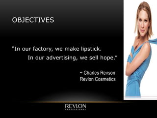 OBJECTIVES
“In our factory, we make lipstick.
In our advertising, we sell hope.”
~ Charles Revson
Revlon Cosmetics
 