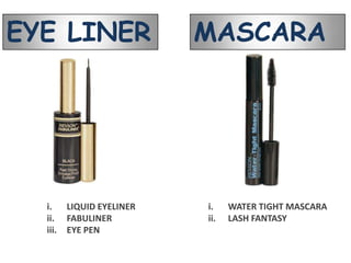 EYE LINER                  MASCARA




  i.     LIQUID EYELINER   i.    WATER TIGHT MASCARA
  ii.    FABULINER         ii.   LASH FANTASY
  iii.   EYE PEN
 