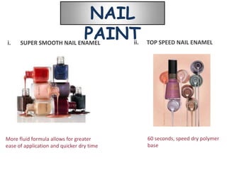 NAIL
i.    SUPER SMOOTH NAIL ENAMEL
                                  PAINT    ii.   TOP SPEED NAIL ENAMEL




More fluid formula allows for greater            60 seconds, speed dry polymer
ease of application and quicker dry time         base
 