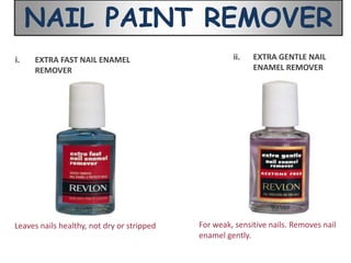 NAIL PAINT REMOVER
i.   EXTRA FAST NAIL ENAMEL                          ii.   EXTRA GENTLE NAIL
     REMOVER                                               ENAMEL REMOVER




Leaves nails healthy, not dry or stripped   For weak, sensitive nails. Removes nail
                                            enamel gently.
 