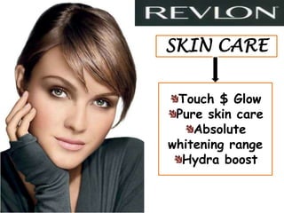 SKIN CARE

 Touch $ Glow
 Pure skin care
    Absolute
whitening range
  Hydra boost
 