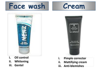 Face wash           Cream




i. Oil control   i. Pimple corrector
ii. Whitening    ii. Mattifying cream
iii. Gentel      iii. Anti-blemishes
 