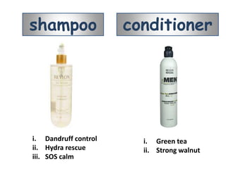 shampoo               conditioner




i. Dandruff control     i. Green tea
ii. Hydra rescue        ii. Strong walnut
iii. SOS calm
 