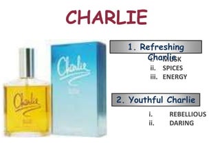 CHARLIE
      1. Refreshing
          Charlie
           i. MUSK
            ii. SPICES
            iii. ENERGY


    2. Youthful Charlie
           i.    REBELLIOUS
           ii.   DARING
 