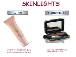 SKINLIGHTS
         LOTION                      DUOTONE BLUSH




Enriches the complexion, giving     silky, long wearing formula
an all over radiance to the face.   Sheer natural shades
 