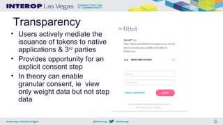 Transparency
• Users actively mediate the
issuance of tokens to native
applications & 3rd
parties
• Provides opportunity for an
explicit consent step
• In theory can enable
granular consent, ie view
only weight data but not step
data
 