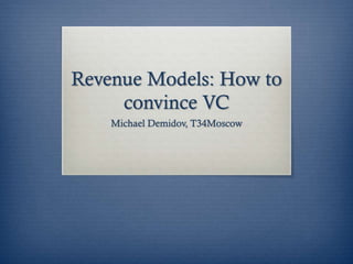 Revenue Models: How to
convince VC
Michael Demidov, T34Moscow
 
