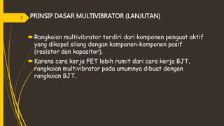Rangkaian multivibrator terdiri dari komponen penguat aktif
yang dikopel silang dengan komponen-komponen pasif
(resistor dan kapasitor).
Karena cara kerja FET lebih rumit dari cara kerja BJT,
rangkaian multivibrator pada umumnya dibuat dengan
rangkaian BJT.
PRINSIP DASAR MULTIVIBRATOR (LANJUTAN)5
 