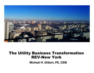 The Utility Business Transformation
REV-New York
Michael H. Gilbert, PE, CEM
 