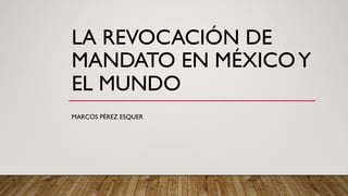 LA REVOCACIÓN DE
MANDATO EN MÉXICOY
EL MUNDO
MARCOS PÉREZ ESQUER
 