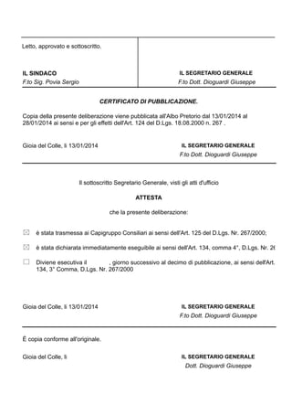 Letto, approvato e sottoscritto.

IL SEGRETARIO GENERALE

IL SINDACO
F.to Sig. Povia Sergio

F.to Dott. Dioguardi Giuseppe
CERTIFICATO DI PUBBLICAZIONE.

Copia della presente deliberazione viene pubblicata all'Albo Pretorio dal 13/01/2014 al
28/01/2014 ai sensi e per gli effetti dell'Art. 124 del D.Lgs. 18.08.2000 n. 267 .

Gioia del Colle, li 13/01/2014

IL SEGRETARIO GENERALE

F.to Dott. Dioguardi Giuseppe

Il sottoscritto Segretario Generale, visti gli atti d'ufficio
ATTESTA
che la presente deliberazione:
è stata trasmessa ai Capigruppo Consiliari ai sensi dell'Art. 125 del D.Lgs. Nr. 267/2000;
è stata dichiarata immediatamente eseguibile ai sensi dell'Art. 134, comma 4°, D.Lgs. Nr. 26
Diviene esecutiva il
, giorno successivo al decimo di pubblicazione, ai sensi dell'Art.
134, 3° Comma, D.Lgs. Nr. 267/2000

Gioia del Colle, li 13/01/2014

IL SEGRETARIO GENERALE

F.to Dott. Dioguardi Giuseppe

È copia conforme all'originale.
Gioia del Colle, li

IL SEGRETARIO GENERALE

Dott. Dioguardi Giuseppe

 