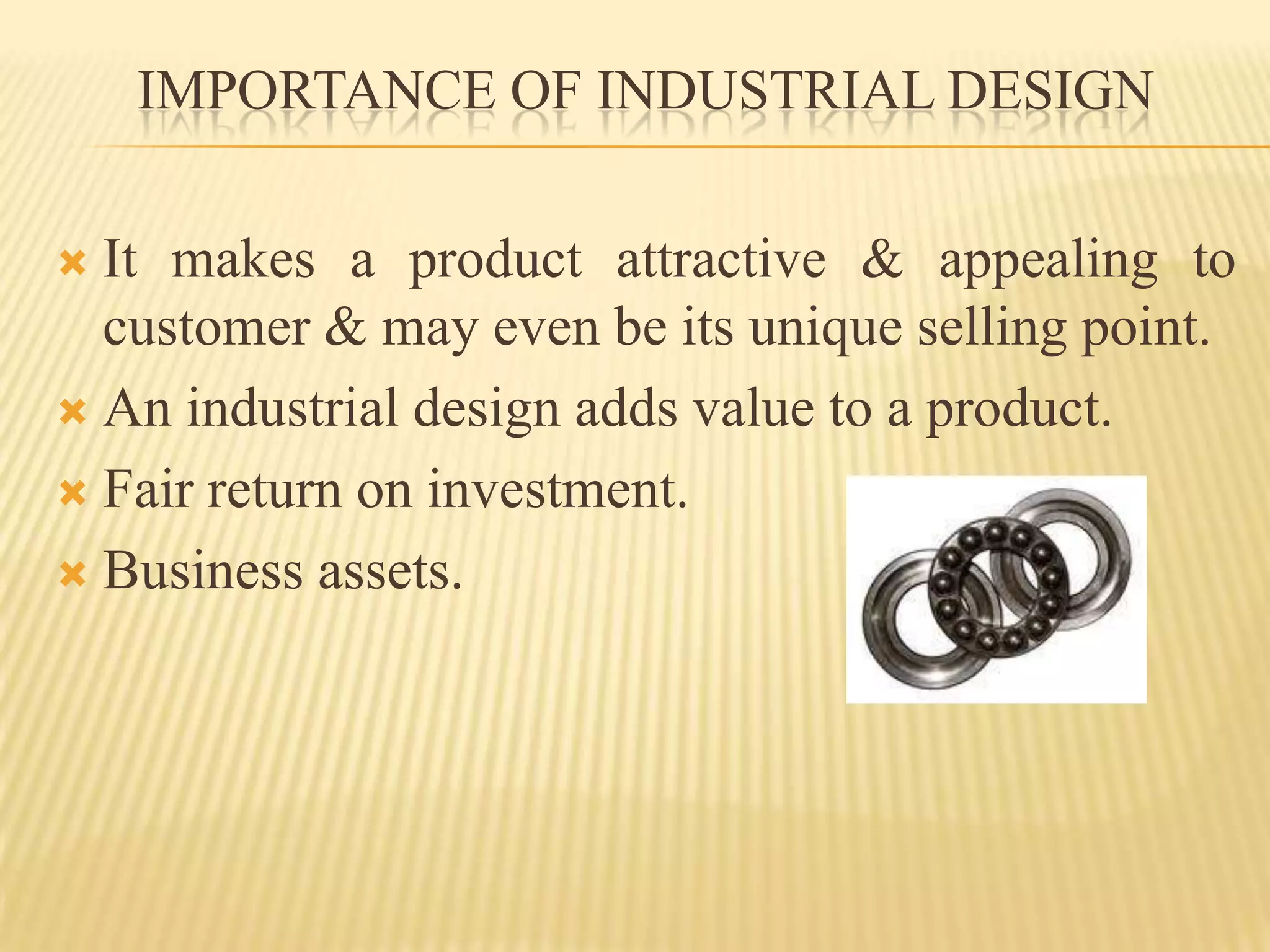 IMPORTANCE OF INDUSTRIAL DESIGNIt makes a product attractive & appealing to customer & may even be its unique selling point.An industrial design adds value to a product.Fair return on investment.Business assets.