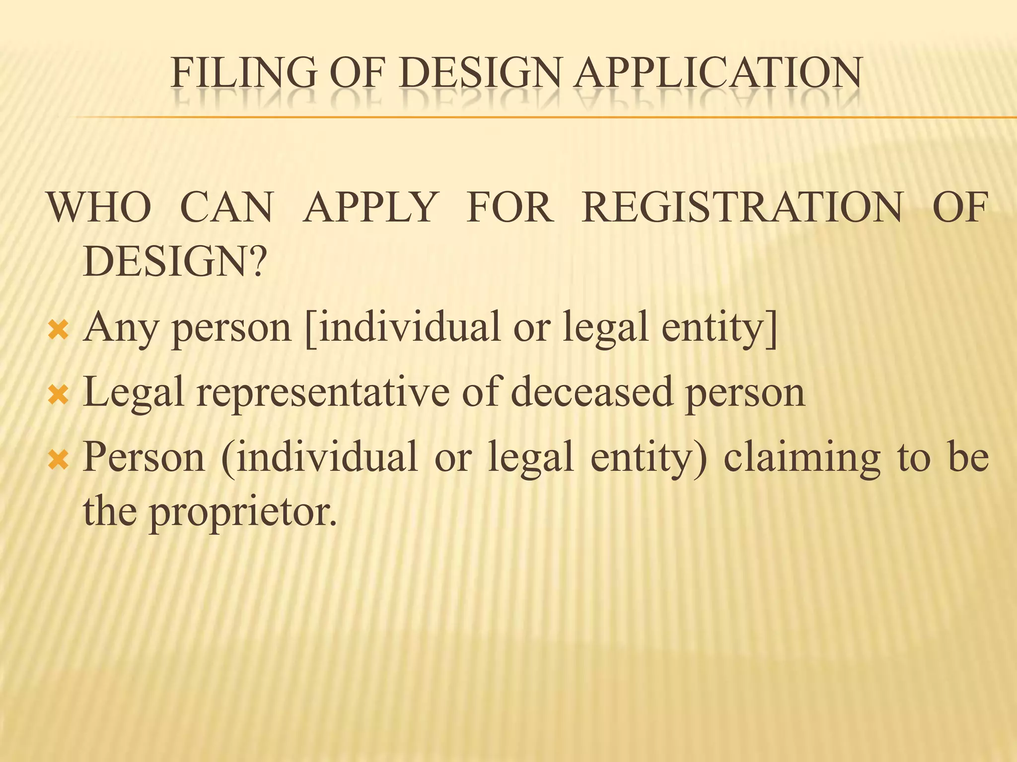 FILING OF DESIGN APPLICATIONWHO CAN APPLY FOR REGISTRATION OF DESIGN?Any person [individual or legal entity]Legal representative of deceased personPerson (individual or legal entity) claiming to be the proprietor.