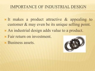 IMPORTANCE OF INDUSTRIAL DESIGNIt makes a product attractive & appealing to customer & may even be its unique selling point.An industrial design adds value to a product.Fair return on investment.Business assets.