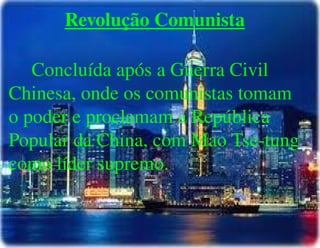 
      
       Revolução Comunista 
       
       Concluída após a Guerra Civil Chinesa, onde os comunistas tomam  o poder e proclamam a República Popular da China, com Mao Tse-tung como líder supremo. 
      
     