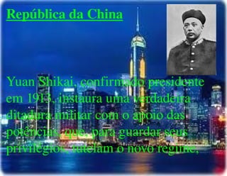 
      
       República da China 
       
       
       
       Yuan Shikai, confirmado presidente em 1913, instaura uma verdadeira ditadura militar com o apoio das potências, que, para guardar seus privilégios, tutelam o novo regime, 
       
       
       
       
       
       
      
     
      
     