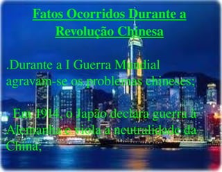 
      
       Fatos Ocorridos Durante a Revolução Chinesa 
       
       .Durante a I Guerra Mundial agravam-se os problemas chineses; 
       
       . Em 1914, o Japão declara guerra à Alemanha e viola a neutralidade da China; 
      
     