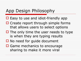 App Design Philosophy <ul><li>Easy to use and idiot-friendly app </li></ul><ul><li>Create report through simple forms that...