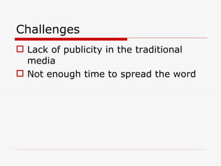 Challenges <ul><li>Lack of publicity in the traditional media </li></ul><ul><li>Not enough time to spread the word </li></ul>