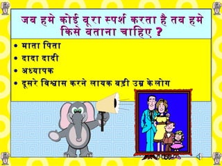 जब हमे कोई बूरा स्पर्श करता है तब हमे किसे बताना चाहिए   ? माता पिता दादा दादी अध्यापक दूसरे   विश्वास   करने लायक बड़ी   उम्र   के लोग  