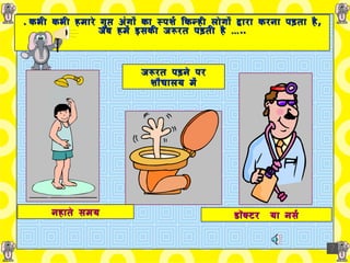 .   कभी कभी हमारे गुप्त अंगों का स्पर्श किन्ही लोगों द्वारा करना पड़ता है ,   जब हमें इसकी जरूरत पड़ती है  … .. नहाते समय जरूरत पड़ने पर शौचालय में डॉक्टर   या नर्स 
