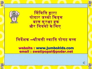 निर्मिति द्वारा   पोदार जम्बो किड्स   बाल सुरक्षा हक  और नियमों के लिए       निर्देशक  – श्रीमती स्वाति पोपट वत्स  website :  www.jumbokids.com email : swatipopat@podar.net 