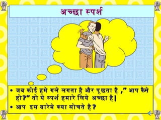 अच्छा   स्पर्श जब   कोई   हमे गले   लगता   है   और   पूछता है  ,”   आप कैसे   हो ?”   तो   ये   स्पर्श   हमारे लिये   अच्छा है | आप  इस बारेमे क्या सोचते है ? 