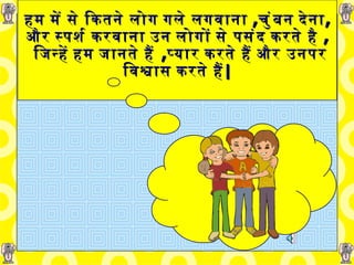 हम में से   कितने लोग   गले लगवाना   , चुंबन   देना ,   और   स्पर्श करवाना   उन लोगों से   पसंद करते है  ,   जिन्हें हम जानते हैं  , प्यार करते हैं और   उनपर विश्वास करते हैं | 