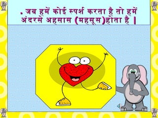 .   जब हमें कोई स्पर्श करता है तो हमें अंदरसे अहसास  ( महसूस ) होता है  | 