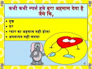 कभी कभी स्पर्श हमे  बुरा अहसास देता है जैसे कि , दुख डर प्यार का   अहसास नही होता अपनापन नही लगता 