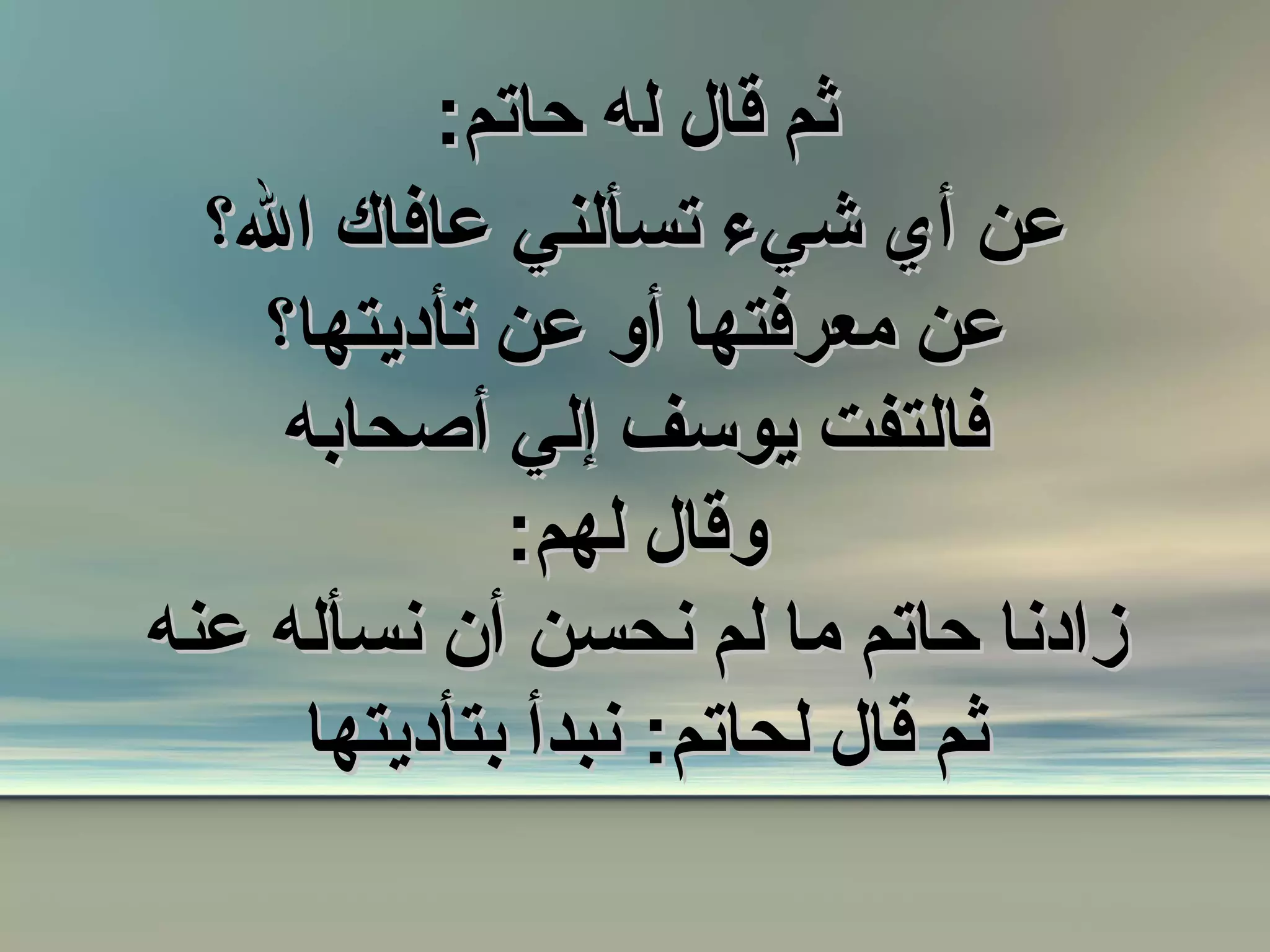 ثم قال ل ه حاتم : عن أي شيء تسألني عافاك الله؟ عن معرفتها أو عن تأديتها؟ فالتفت يوسف إلي أصحابه وقال لهم : زادنا حاتم ما لم نحسن أن نسأله عنه ثم قال لحاتم : نبدأ بتأديتها