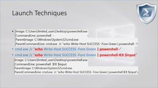 Launch Techniques
• powershell.exe called by cmd.exe
..
• cmd.exe /c "echo Write-Host SUCCESS -Fore Green | powershell -"
• cmd.exe /c "echo Write-Host SUCCESS -Fore Green | powershell IEX $input"
 