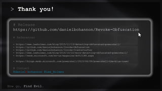 Now go. Find Evil. 00/00
> Thank you!
# Release
https://github.com/danielbohannon/Revoke-Obfuscation
# References
- https://www.leeholmes.com/blog/2015/11/13/detecting-obfuscated-powershell/
- https://github.com/danielbohannon/Invoke-Obfuscation
- https://github.com/danielbohannon/Invoke-CradleCrafter
- https://www.leeholmes.com/blog/2016/10/22/more-detecting-obfuscated-powershell/
- https://msdn.microsoft.com/en-us/magazine/dn913188.aspx
- https://blogs.msdn.microsoft.com/powershell/2015/06/09/powershell-the-blue-team/
# Contact
@danielhbohannon @Lee_Holmes
 