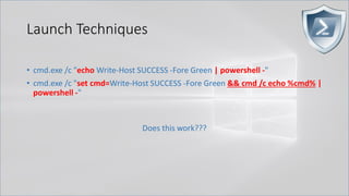 Launch Techniques
• cmd.exe /c "echo Write-Host SUCCESS -Fore Green | powershell -"
• cmd.exe /c "set cmd=Write-Host SUCCESS -Fore Green && cmd /c echo %cmd% |
powershell -"
Does this work???
 