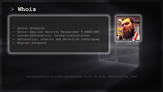 > Whois
0.0/00
- Daniel Bohannon
- Senior Applied Security Researcher @ MANDIANT
- Invoke-Obfuscation, Invoke-CradleCrafter
- Obfuscation, evasion and detection techniques
- @danielhbohannon
Title . @Speaker . Location
%ProgramData:~0,1%%ProgramData:~9,2% /c echo OBFUSCATION_FTW!
 