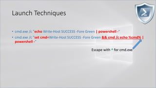 Launch Techniques
• cmd.exe /c "echo Write-Host SUCCESS -Fore Green | powershell -"
• cmd.exe /c "set cmd=Write-Host SUCCESS -Fore Green && cmd /c echo %cmd% |
powershell -"
Escape with ^ for cmd.exe
 