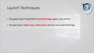 Launch Techniques
• The good news? PowerShell script block logs capture ALL of this.
• The bad news? Token-layer obfuscation persists into script block logs.
 